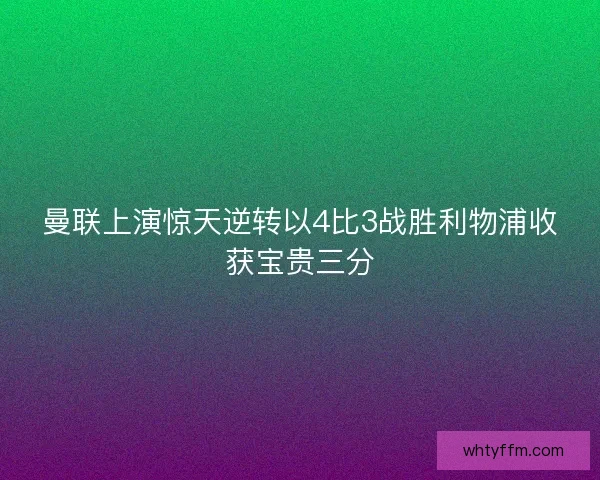 曼联上演惊天逆转以4比3战胜利物浦收获宝贵三分