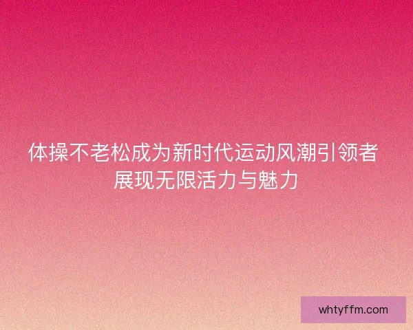 体操不老松成为新时代运动风潮引领者 展现无限活力与魅力