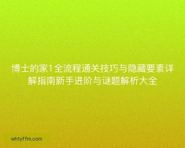博士的家1全流程通关技巧与隐藏要素详解指南新手进阶与谜题解析大全