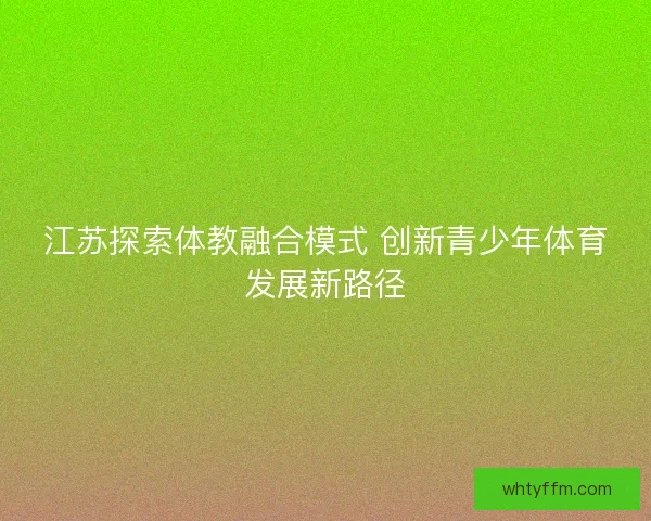 江苏探索体教融合模式 创新青少年体育发展新路径