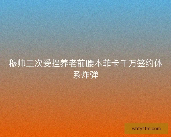 穆帅三次受挫养老前腰本菲卡千万签约体系炸弹