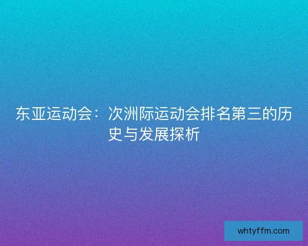 东亚运动会：次洲际运动会排名第三的历史与发展探析