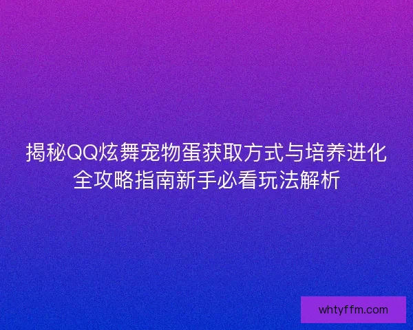 揭秘QQ炫舞宠物蛋获取方式与培养进化全攻略指南新手必看玩法解析