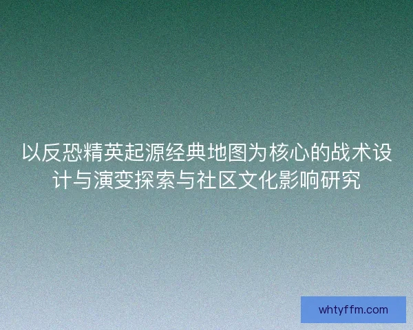 以反恐精英起源经典地图为核心的战术设计与演变探索与社区文化影响研究
