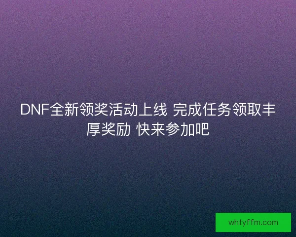 DNF全新领奖活动上线 完成任务领取丰厚奖励 快来参加吧