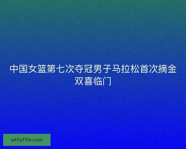 中国女篮第七次夺冠男子马拉松首次摘金双喜临门