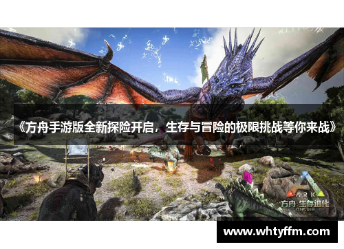 《方舟手游版全新探险开启，生存与冒险的极限挑战等你来战》