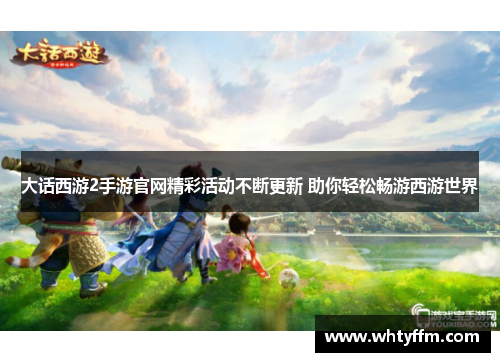 大话西游2手游官网精彩活动不断更新 助你轻松畅游西游世界