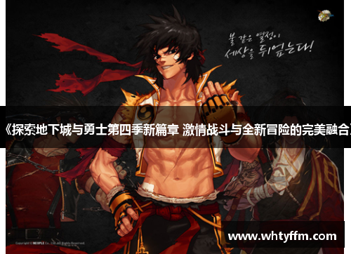 《探索地下城与勇士第四季新篇章 激情战斗与全新冒险的完美融合》