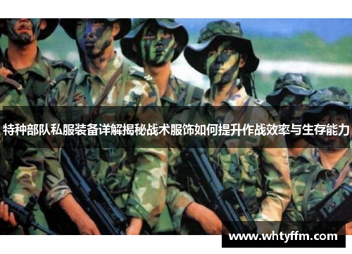 特种部队私服装备详解揭秘战术服饰如何提升作战效率与生存能力