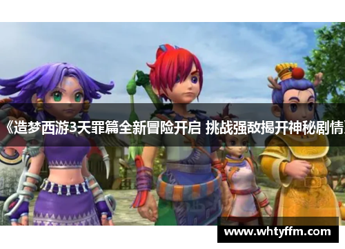 《造梦西游3天罪篇全新冒险开启 挑战强敌揭开神秘剧情》